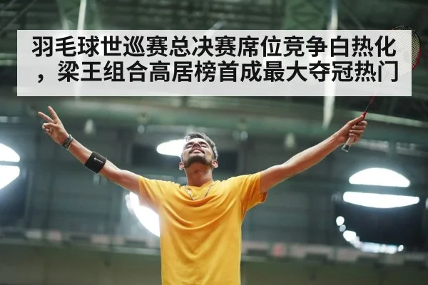 羽毛球世巡赛总决赛席位竞争白热化，梁王组合高居榜首成最大夺冠热门 - kaiyun
