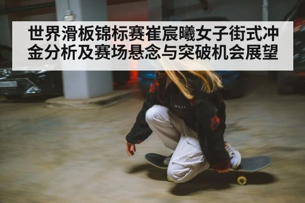 世界滑板锦标赛崔宸曦女子街式冲金分析及赛场悬念与突破机会展望 - kaiyun