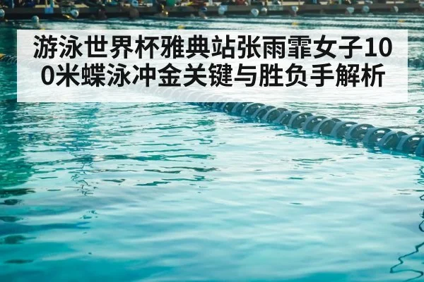 游泳世界杯雅典站张雨霏女子100米蝶泳冲金关键与胜负手解析（kaiyun）