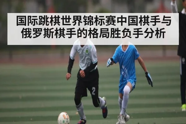国际跳棋世界锦标赛中国棋手与俄罗斯棋手的格局胜负手分析 - kaiyun