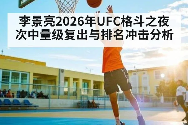 李景亮2026年UFC格斗之夜次中量级复出与排名冲击分析