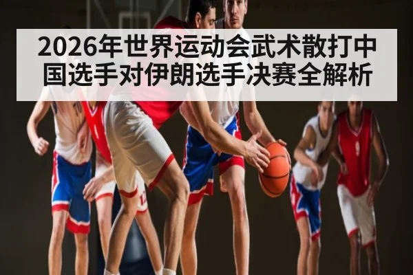 2026年世界运动会武术散打中国选手对伊朗选手决赛全解析